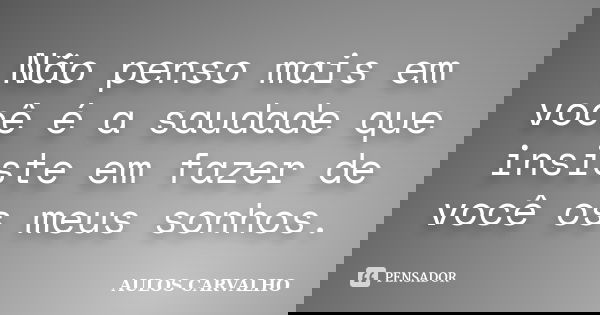 Não penso mais em você é a saudade que insiste em fazer de você os meus sonhos.... Frase de Aulos Carvalho.