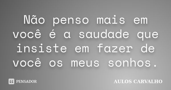 Não penso mais em você é a saudade que insiste em fazer de você os meus sonhos.... Frase de Aulos Carvalho.