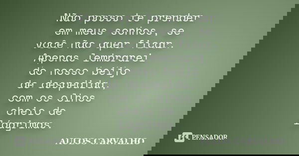 Não posso te prender em meus sonhos, se você não quer ficar. Apenas lembrarei do nosso beijo de despedida, com os olhos cheio de lágrimas.... Frase de Aulos Carvalho.