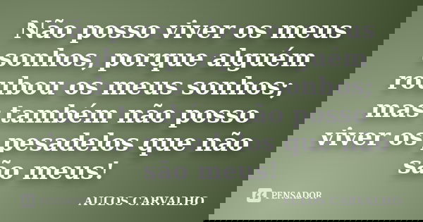 Não posso viver os meus sonhos, porque alguém roubou os meus sonhos; mas também não posso viver os pesadelos que não são meus!... Frase de Aulos carvalho.