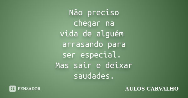 Não preciso chegar na vida de alguém arrasando para ser especial. Mas sair e deixar saudades.... Frase de Aulos Carvalho.