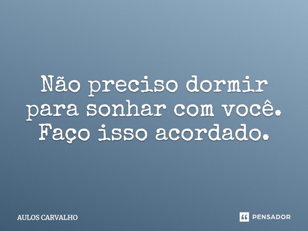 Não preciso dormir para sonhar com você. Faço isso acordado.... Frase de Aulos Carvalho.