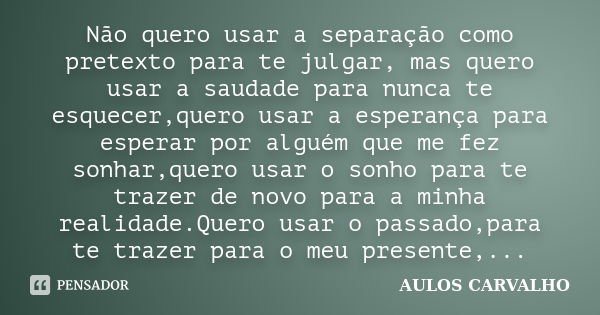 Não quero usar a separação como pretexto para te julgar, mas quero usar a saudade para nunca te esquecer,quero usar a esperança para esperar por alguém que me f... Frase de AULOS CARVALHO.