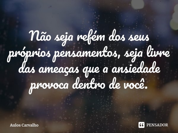 ⁠Não seja refém dos seus próprios pensamentos, seja livre das ameaças que a ansiedade provoca dentro de você.... Frase de Aulos Carvalho.