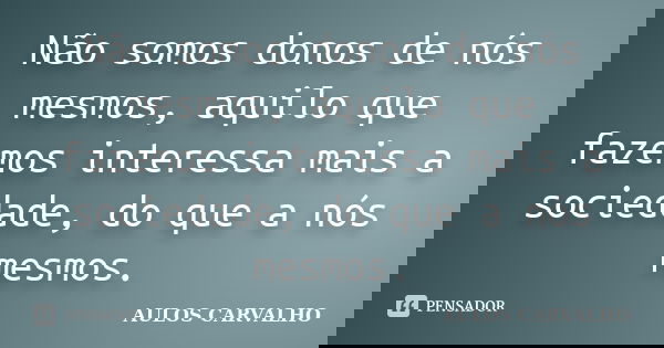 Não somos donos de nós mesmos, aquilo que fazemos interessa mais a sociedade, do que a nós mesmos.... Frase de Aulos Carvalho.
