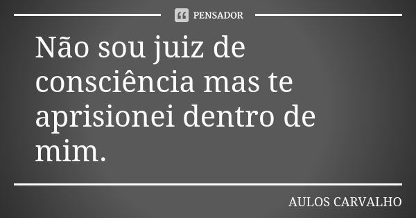 Não sou juiz de consciência mas te aprisionei dentro de mim.... Frase de Aulos Carvalho.