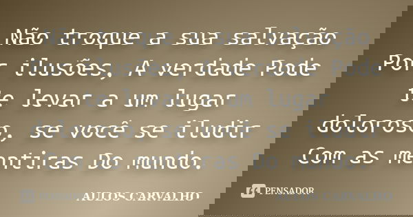 Não troque a sua salvação Por ilusões, A verdade Pode te levar a um lugar doloroso, se você se iludir Com as mentiras Do mundo.... Frase de aulos carvalho.