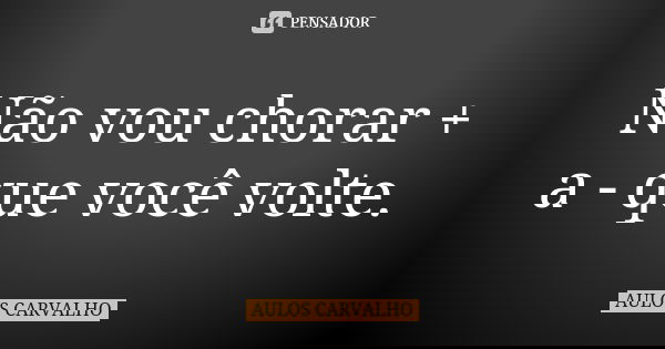 Não vou chorar + a - que você volte.... Frase de aulos carvalho.