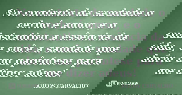 No contexto da saudade o verbo é amor, e o substantivo a essência da vida, e você a saudade que abriu um parêntese para me dizer adeus!... Frase de Aulos carvalho.