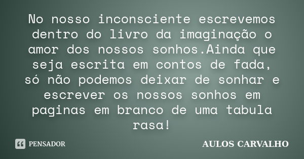 No nosso inconsciente escrevemos dentro do livro da imaginação o amor dos nossos sonhos.Ainda que seja escrita em contos de fada, só não podemos deixar de sonha... Frase de AULOS CARVALHO.