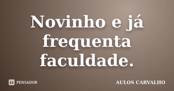 Novinho e já frequenta faculdade.... Frase de Aulos Carvalho.