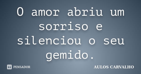 O amor abriu um sorriso e silenciou o seu gemido.... Frase de Aulos Carvalho.