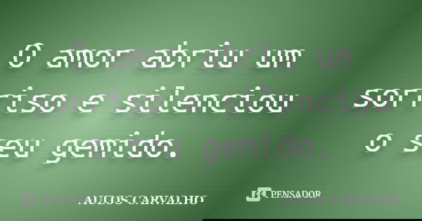 O amor abriu um sorriso e silenciou o seu gemido.... Frase de Aulos Carvalho.