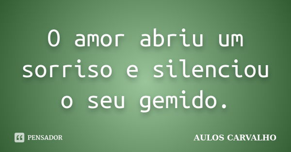 O amor abriu um sorriso e silenciou o seu gemido.... Frase de Aulos Carvalho.