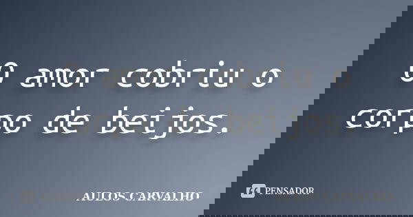 O amor cobriu o corpo de beijos.... Frase de Aulos Carvalho.