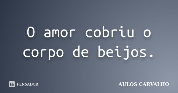 O amor cobriu o corpo de beijos.... Frase de Aulos Carvalho.