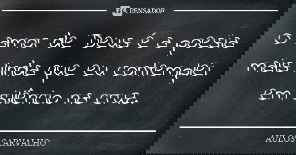 O amor de Deus é a poesia mais linda que eu contemplei em silêncio na cruz.... Frase de aulos carvalho.