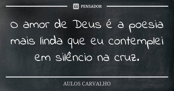 O amor de Deus é a poesia mais linda que eu contemplei em silêncio na cruz.... Frase de aulos carvalho.