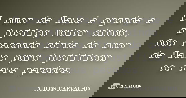O amor de Deus é grande e a justiça maior ainda, não esconda atrás do amor de Deus para justificar os seus pecados.... Frase de Aulos Carvalho.
