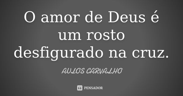 O amor de Deus é um rosto desfigurado na cruz.... Frase de Aulos Carvalho.