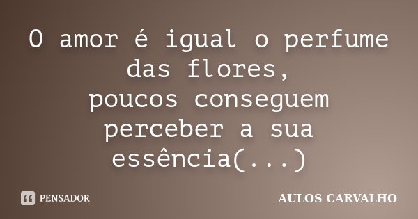 O amor é igual o perfume das flores, poucos conseguem perceber a sua essência(...)... Frase de Aulos Carvalho.
