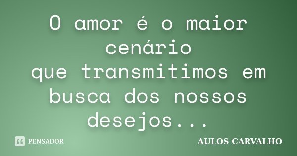 O amor é o maior cenário que transmitimos em busca dos nossos desejos...... Frase de Aulos Carvalho.