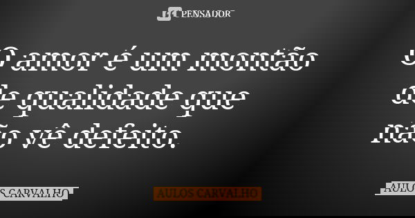 O amor é um montão de qualidade que não vê defeito.... Frase de aulos carvalho.