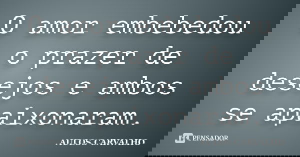 O amor embebedou o prazer de desejos e ambos se apaixonaram.... Frase de Aulos Carvalho.