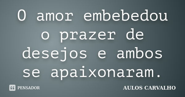 O amor embebedou o prazer de desejos e ambos se apaixonaram.... Frase de Aulos Carvalho.