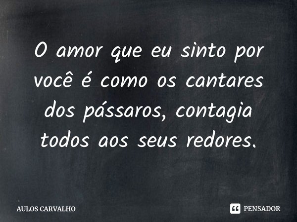 ⁠O amor que eu sinto por você é como os cantares dos pássaros, contagia todos aos seus redores.... Frase de AULOS CARVALHO.