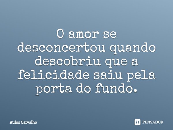 ⁠O amor se desconcertou quando descobriu que a felicidade saiu pela porta do fundo.... Frase de AULOS CARVALHO.