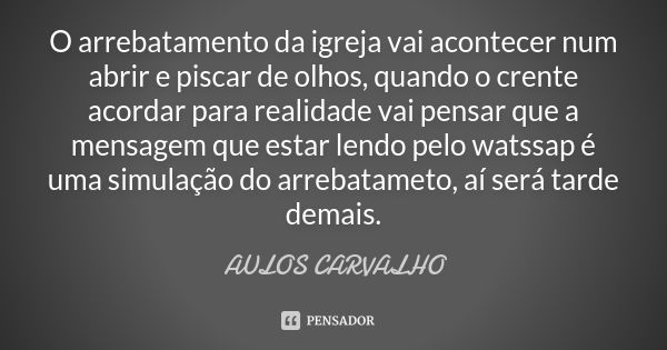 O arrebatamento da igreja vai acontecer num abrir e piscar de olhos, quando o crente acordar para realidade vai pensar que a mensagem que estar lendo pelo watss... Frase de aulos carvalho.