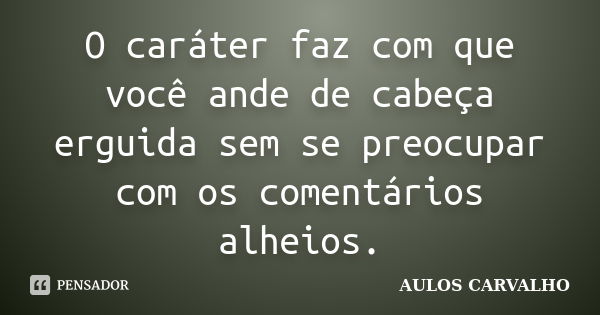 O caráter faz com que você ande de cabeça erguida sem se preocupar com os comentários alheios.... Frase de aulos carvalho.