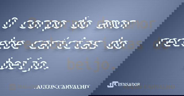 O corpo do amor recebe carícias do beijo.... Frase de Aulos Carvalho.
