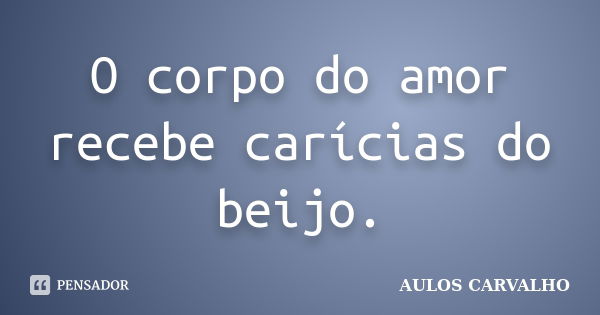 O corpo do amor recebe carícias do beijo.... Frase de Aulos Carvalho.