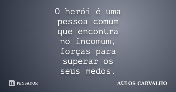 O herói é uma pessoa comum que encontra no incomum, forças para superar os seus medos.... Frase de Aulos Carvalho.
