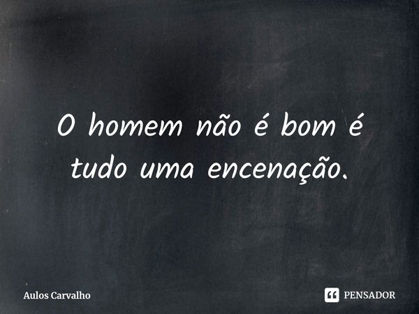 O homem não é bom é tudo uma encenação.⁠... Frase de Aulos Carvalho.