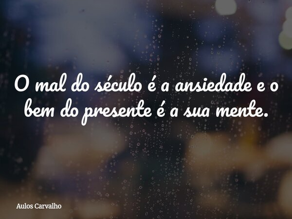 O mal do século é a ansiedade e o bem do presente é a sua mente.... Frase de Aulos Carvalho.