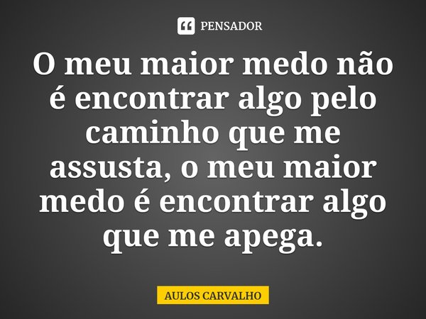 ⁠O meu maior medo não é encontrar algo pelo caminho que me assusta, o meu maior medo é encontrar algo que me apega.... Frase de AULOS CARVALHO.