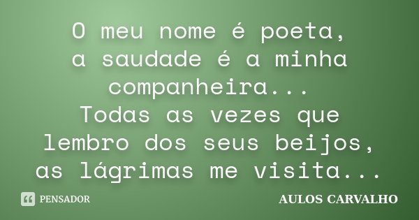 O meu nome é poeta, a saudade é a minha companheira... Todas as vezes que lembro dos seus beijos, as lágrimas me visita...... Frase de Aulos Carvalho.