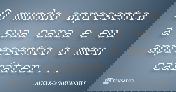 O mundo apresenta a sua cara e eu apresento o meu caráter...... Frase de Aulos Carvalho.