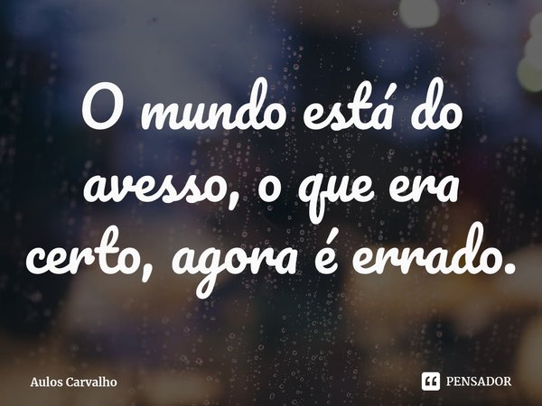 O mundo está do avesso, o que era certo, agora é errado.⁠... Frase de Aulos Carvalho.