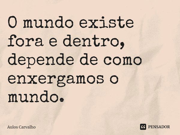 ⁠O mundo existe fora e dentro, depende de como enxergamos o mundo.... Frase de AULOS CARVALHO.