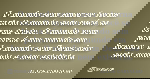 O mundo sem amor se torna vazio.O mundo sem você se torna triste. O mundo sem palavras é um mundo em branco. O mundo sem Deus não seria mundo e nem existiria.... Frase de Aulos carvalho.
