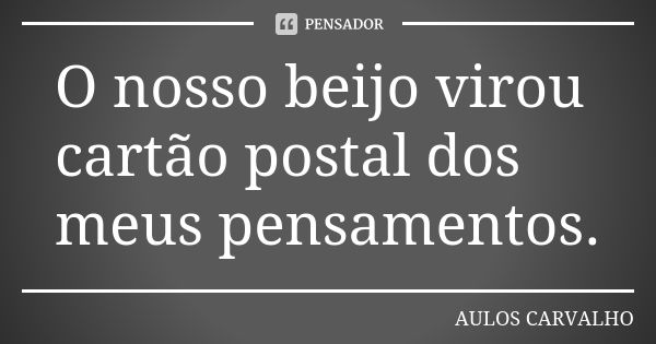 O nosso beijo virou cartão postal dos meus pensamentos.... Frase de aulos carvalho.