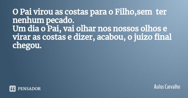 O Pai virou as costas para o Filho,sem ter nenhum pecado.
Um dia o Pai, vai olhar nos nossos olhos e virar as costas e dizer, acabou, o juizo final chegou.... Frase de Aulos Carvalho.