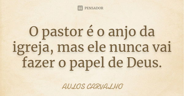 O pastor é o anjo da igreja, mas ele nunca vai fazer o papel de Deus.... Frase de aulos carvalho.