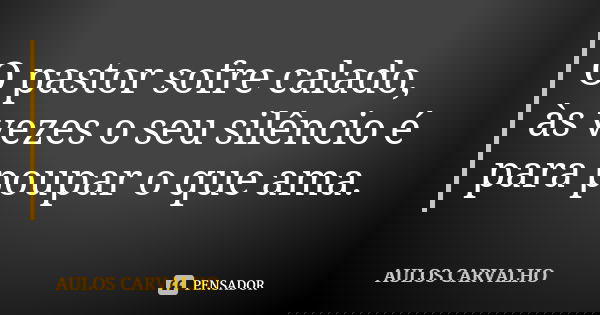 O pastor sofre calado, às vezes o seu silêncio é para poupar o que ama.... Frase de Aulos Carvalho.