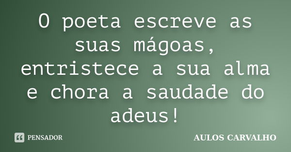 O poeta escreve as suas mágoas, entristece a sua alma e chora a saudade do adeus!... Frase de Aulos carvalho.