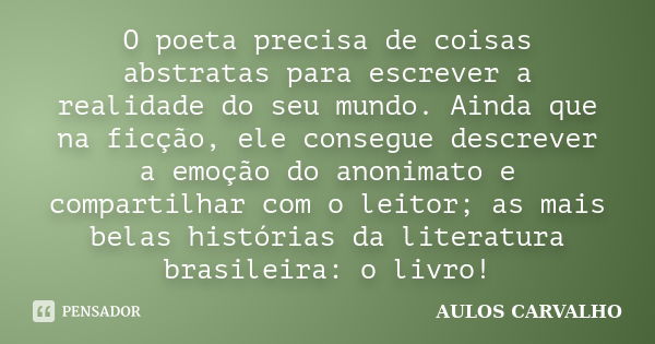 O poeta precisa de coisas abstratas para escrever a realidade do seu mundo. Ainda que na ficção, ele consegue descrever a emoção do anonimato e compartilhar com... Frase de Aulos carvalho.